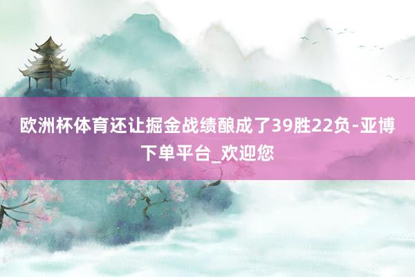欧洲杯体育还让掘金战绩酿成了39胜22负-亚博下单平台_欢迎您