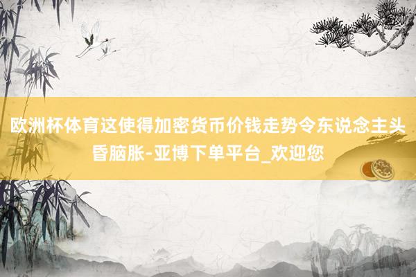 欧洲杯体育这使得加密货币价钱走势令东说念主头昏脑胀-亚博下单平台_欢迎您