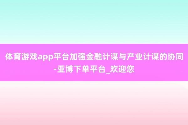 体育游戏app平台加强金融计谋与产业计谋的协同-亚博下单平台_欢迎您