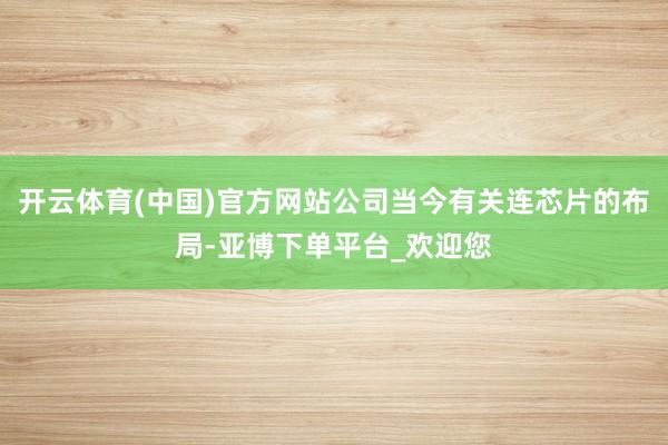 开云体育(中国)官方网站公司当今有关连芯片的布局-亚博下单平台_欢迎您