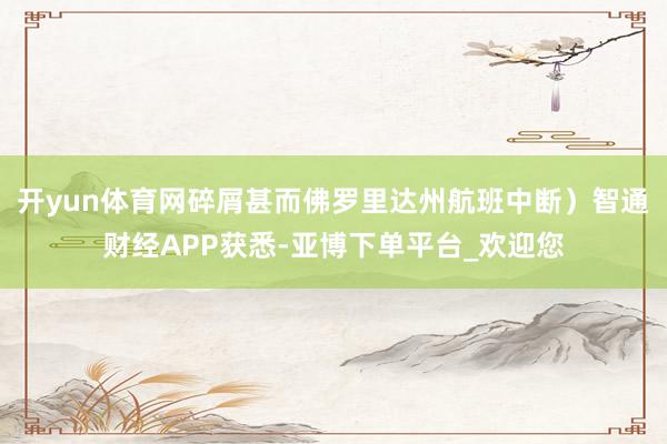 开yun体育网碎屑甚而佛罗里达州航班中断）智通财经APP获悉-亚博下单平台_欢迎您