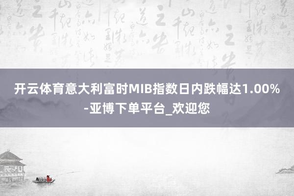 开云体育意大利富时MIB指数日内跌幅达1.00%-亚博下单平台_欢迎您
