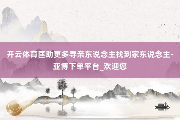 开云体育匡助更多寻亲东说念主找到家东说念主-亚博下单平台_欢迎您