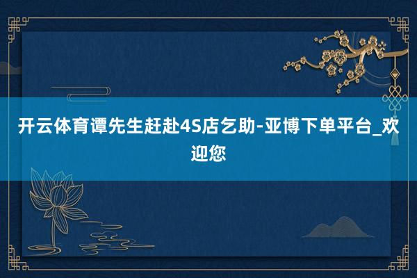 开云体育谭先生赶赴4S店乞助-亚博下单平台_欢迎您