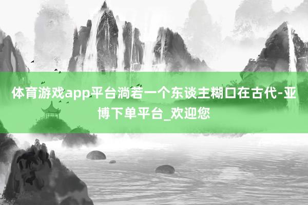 体育游戏app平台淌若一个东谈主糊口在古代-亚博下单平台_欢迎您