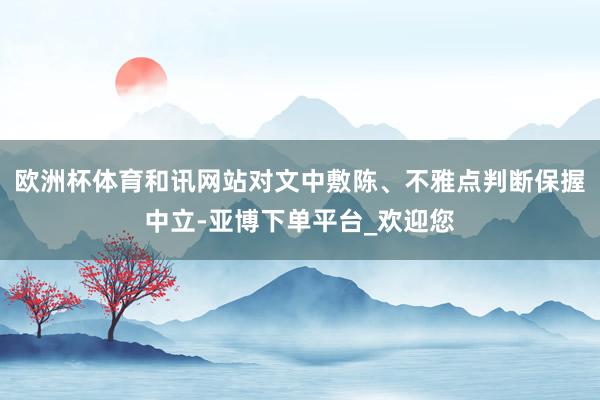 欧洲杯体育和讯网站对文中敷陈、不雅点判断保握中立-亚博下单平台_欢迎您