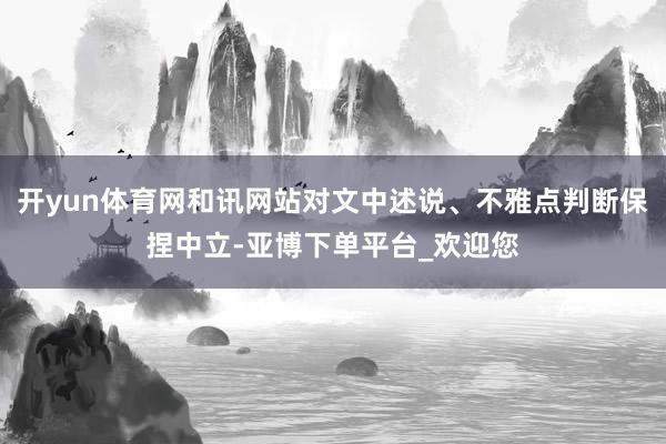 开yun体育网和讯网站对文中述说、不雅点判断保捏中立-亚博下单平台_欢迎您