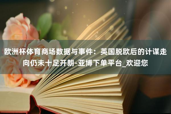 欧洲杯体育商场数据与事件：英国脱欧后的计谋走向仍未十足开朗-亚博下单平台_欢迎您