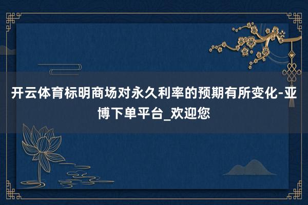 开云体育标明商场对永久利率的预期有所变化-亚博下单平台_欢迎您