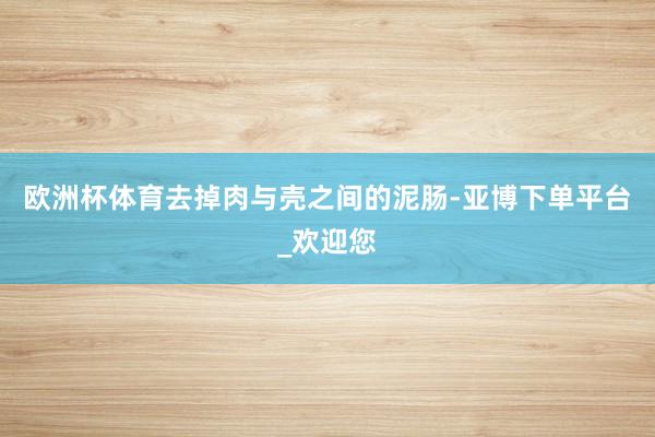 欧洲杯体育去掉肉与壳之间的泥肠-亚博下单平台_欢迎您
