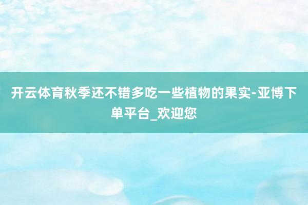 开云体育秋季还不错多吃一些植物的果实-亚博下单平台_欢迎您