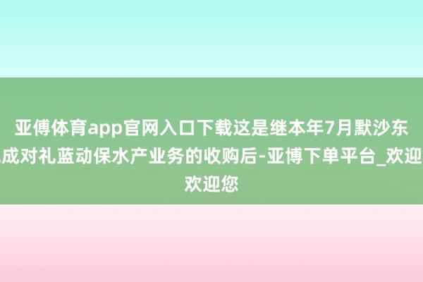 亚傅体育app官网入口下载这是继本年7月默沙东完成对礼蓝动保水产业务的收购后-亚博下单平台_欢迎您