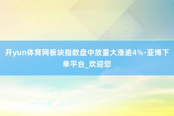 开yun体育网板块指数盘中放量大涨逾4%-亚博下单平台_欢迎您