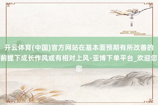 开云体育(中国)官方网站在基本面预期有所改善的前提下成长作风或有相对上风-亚博下单平台_欢迎您