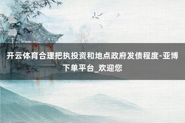 开云体育合理把执投资和地点政府发债程度-亚博下单平台_欢迎您