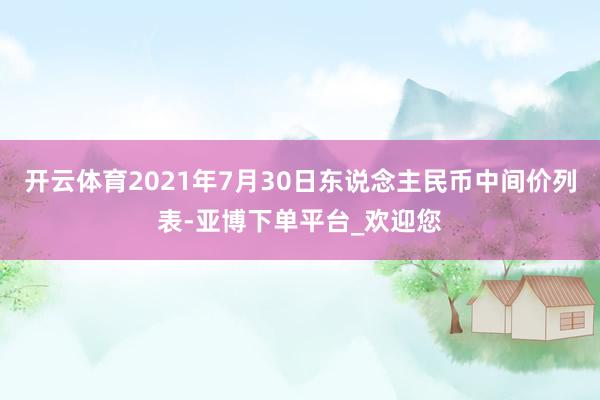 开云体育2021年7月30日东说念主民币中间价列表-亚博下单平台_欢迎您