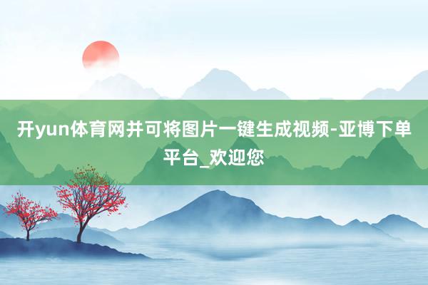 开yun体育网并可将图片一键生成视频-亚博下单平台_欢迎您