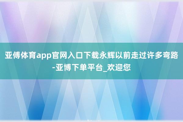 亚傅体育app官网入口下载永辉以前走过许多弯路-亚博下单平台_欢迎您