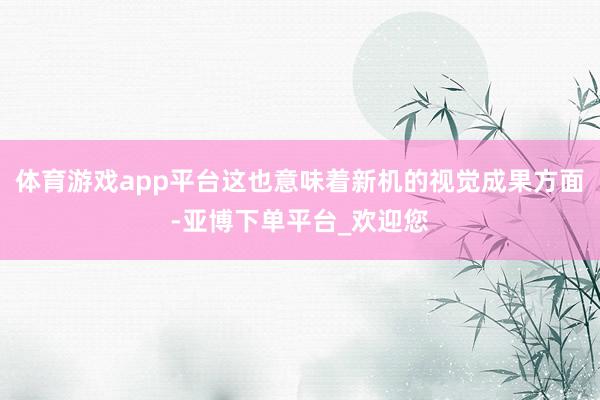体育游戏app平台这也意味着新机的视觉成果方面-亚博下单平台_欢迎您