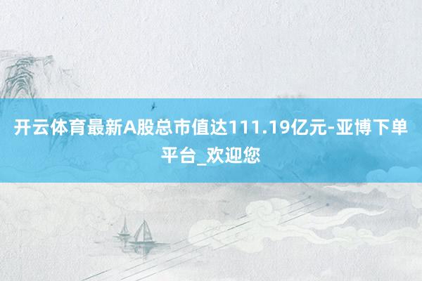 开云体育最新A股总市值达111.19亿元-亚博下单平台_欢迎您