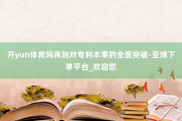 开yun体育网再到对专利本事的全面突破-亚博下单平台_欢迎您