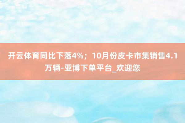 开云体育同比下落4%；10月份皮卡市集销售4.1万辆-亚博下单平台_欢迎您
