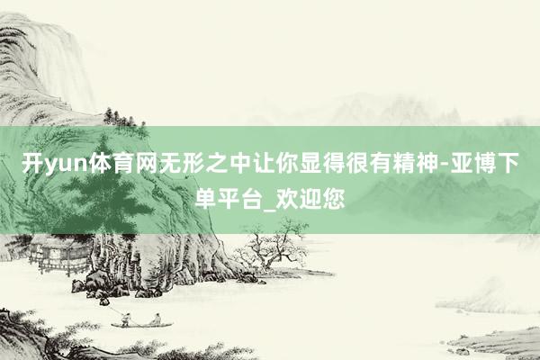 开yun体育网无形之中让你显得很有精神-亚博下单平台_欢迎您