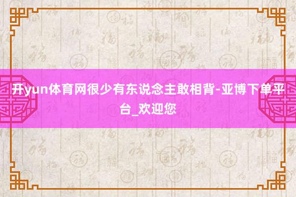 开yun体育网很少有东说念主敢相背-亚博下单平台_欢迎您