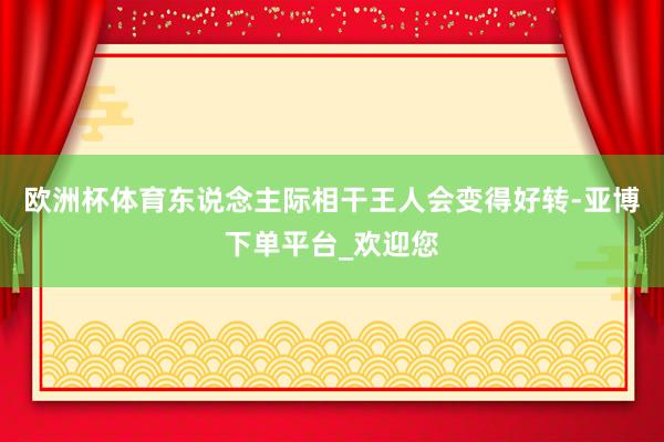 欧洲杯体育东说念主际相干王人会变得好转-亚博下单平台_欢迎您