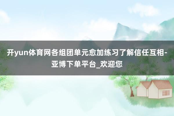 开yun体育网各组团单元愈加练习了解信任互相-亚博下单平台_欢迎您