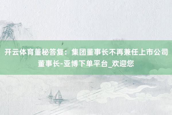 开云体育董秘答复：集团董事长不再兼任上市公司董事长-亚博下单平台_欢迎您