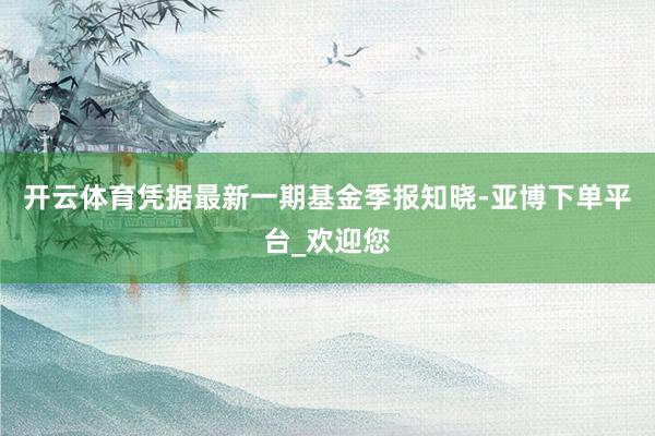 开云体育凭据最新一期基金季报知晓-亚博下单平台_欢迎您