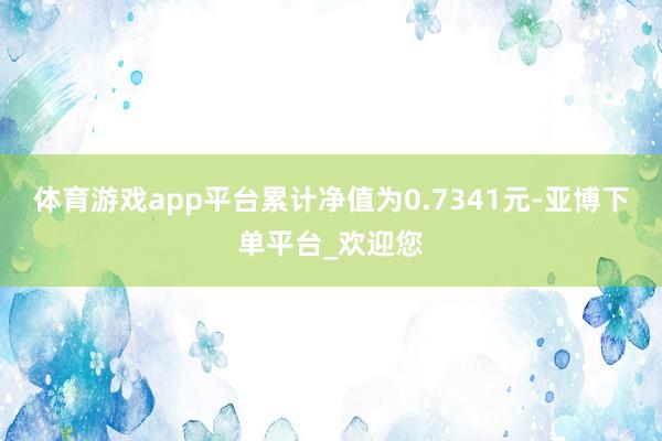 体育游戏app平台累计净值为0.7341元-亚博下单平台_欢迎您