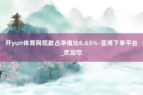 开yun体育网现款占净值比6.65%-亚博下单平台_欢迎您