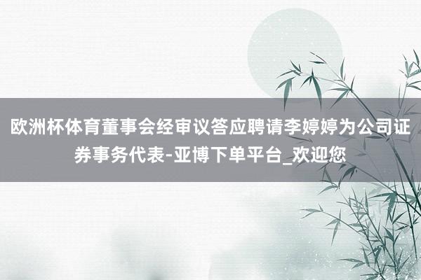 欧洲杯体育董事会经审议答应聘请李婷婷为公司证券事务代表-亚博下单平台_欢迎您