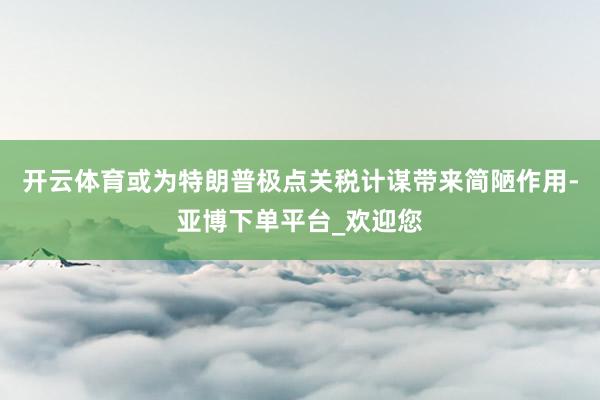 开云体育或为特朗普极点关税计谋带来简陋作用-亚博下单平台_欢迎您