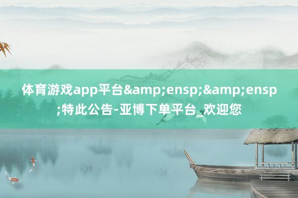 体育游戏app平台  特此公告-亚博下单平台_欢迎您