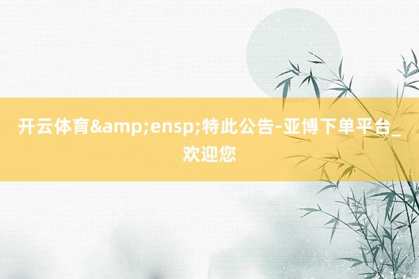 开云体育 特此公告-亚博下单平台_欢迎您