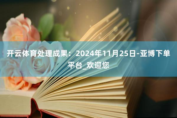 开云体育处理成果：2024年11月25日-亚博下单平台_欢迎您