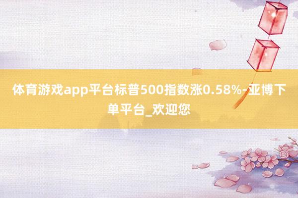 体育游戏app平台标普500指数涨0.58%-亚博下单平台_欢迎您