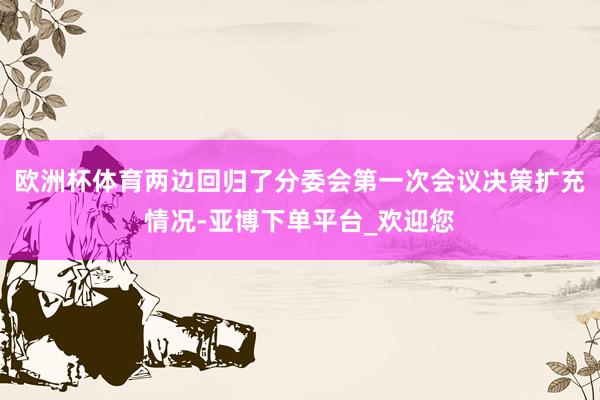欧洲杯体育两边回归了分委会第一次会议决策扩充情况-亚博下单平台_欢迎您