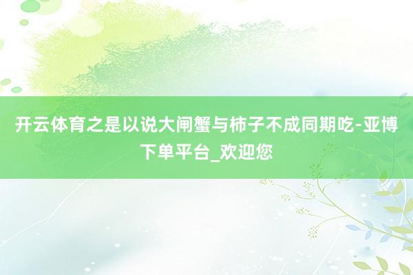 开云体育之是以说大闸蟹与柿子不成同期吃-亚博下单平台_欢迎您