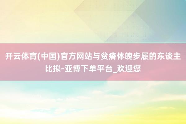 开云体育(中国)官方网站与贫瘠体魄步履的东谈主比拟-亚博下单平台_欢迎您