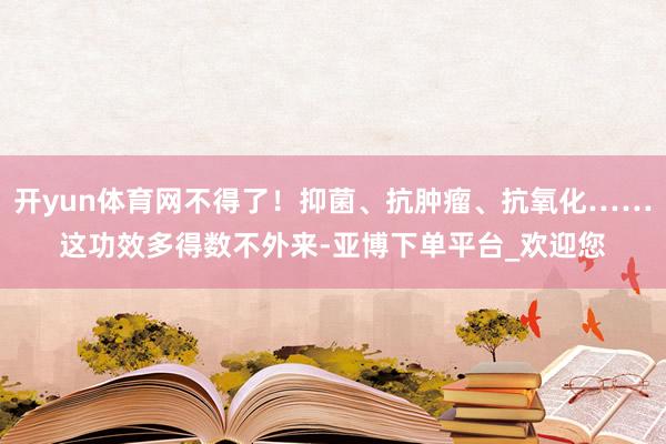 开yun体育网不得了！抑菌、抗肿瘤、抗氧化……这功效多得数不外来-亚博下单平台_欢迎您