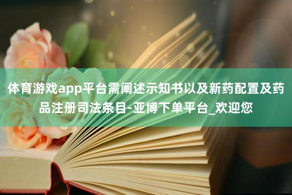 体育游戏app平台需阐述示知书以及新药配置及药品注册司法条目-亚博下单平台_欢迎您