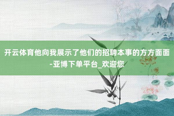 开云体育他向我展示了他们的招聘本事的方方面面-亚博下单平台_欢迎您