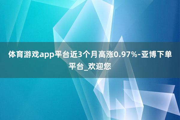 体育游戏app平台近3个月高涨0.97%-亚博下单平台_欢迎您