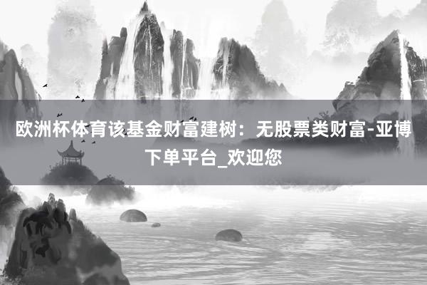 欧洲杯体育该基金财富建树：无股票类财富-亚博下单平台_欢迎您