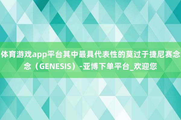 体育游戏app平台其中最具代表性的莫过于捷尼赛念念（GENESIS）-亚博下单平台_欢迎您