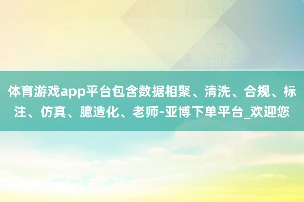 体育游戏app平台包含数据相聚、清洗、合规、标注、仿真、臆造化、老师-亚博下单平台_欢迎您